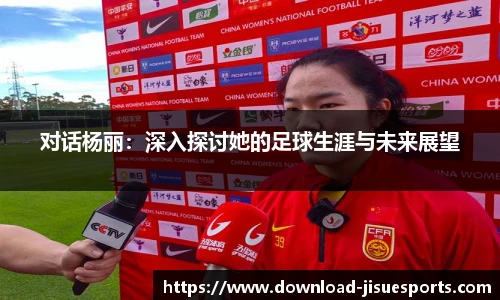 对话杨丽:深入探讨她的足球生涯与未来展望