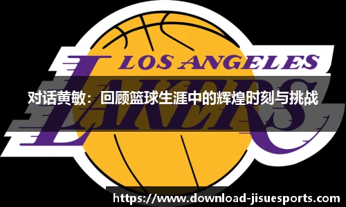 对话黄敏:回顾篮球生涯中的辉煌时刻与挑战
