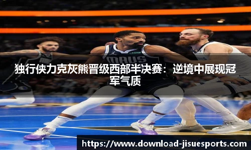 独行侠力克灰熊晋级西部半决赛:逆境中展现冠军气质