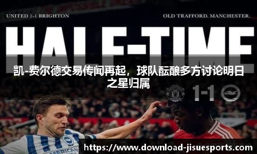 凯-费尔德交易传闻再起,球队酝酿多方讨论明日之星归属