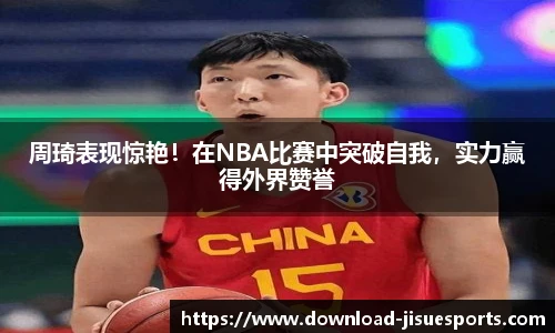 周琦表现惊艳！在NBA比赛中突破自我，实力赢得外界赞誉