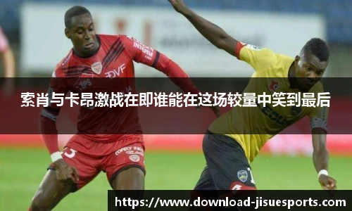 索肖与卡昂激战在即谁能在这场较量中笑到最后