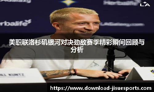 美职联洛杉矶银河对决劲敌赛季精彩瞬间回顾与分析