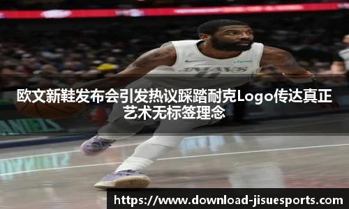 欧文新鞋发布会引发热议踩踏耐克Logo传达真正艺术无标签理念