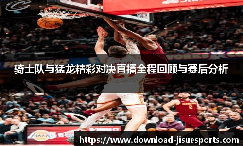 骑士队与猛龙精彩对决直播全程回顾与赛后分析