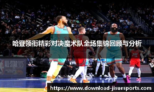 哈登领衔精彩对决魔术队全场集锦回顾与分析