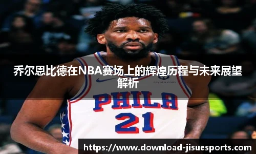 乔尔恩比德在NBA赛场上的辉煌历程与未来展望解析