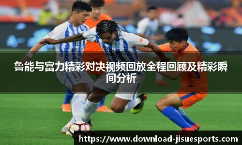 鲁能与富力精彩对决视频回放全程回顾及精彩瞬间分析