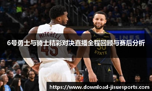 6号勇士与骑士精彩对决直播全程回顾与赛后分析