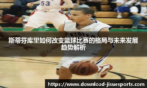 斯蒂芬库里如何改变篮球比赛的格局与未来发展趋势解析