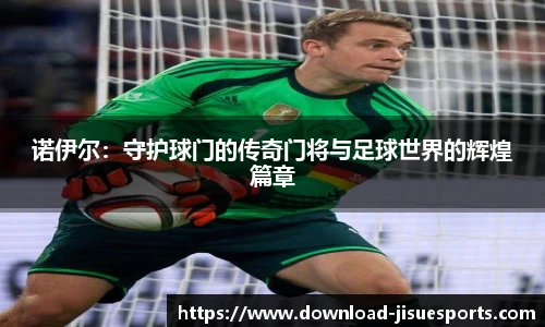 诺伊尔：守护球门的传奇门将与足球世界的辉煌篇章